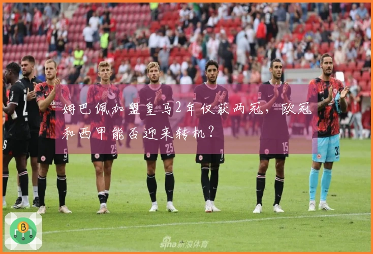 姆巴佩加盟皇马2年仅获两冠，欧冠和西甲能否迎来转机？