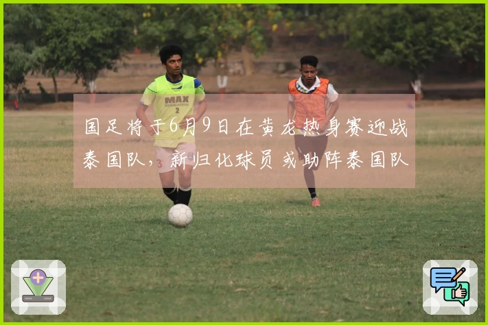 国足将于6月9日在黄龙热身赛迎战泰国队，新归化球员或助阵泰国队