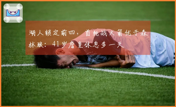 湖人锁定前四，首轮战火箭优于森林狼：41岁詹皇休息多一天