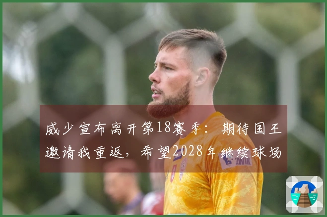 威少宣布离开第18赛季：期待国王邀请我重返，希望2028年继续球场生涯
