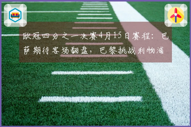 欧冠四分之一决赛4月15日赛程：巴萨期待客场翻盘，巴黎挑战利物浦