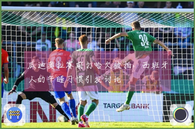 瓜迪奥拉赛前打哈欠被拍，西班牙人的午睡习惯引发讨论