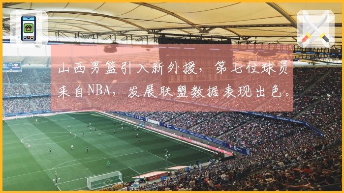 山西男篮引入新外援，第七位球员来自NBA，发展联盟数据表现出色。