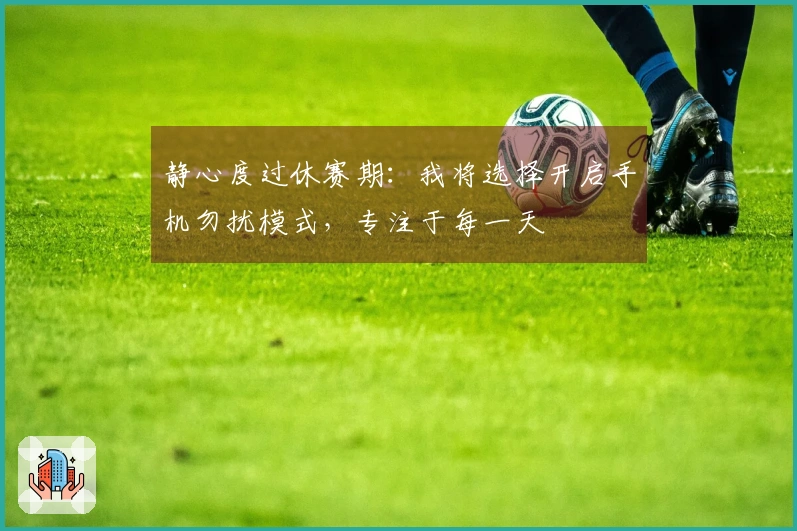静心度过休赛期：我将选择开启手机勿扰模式，专注于每一天