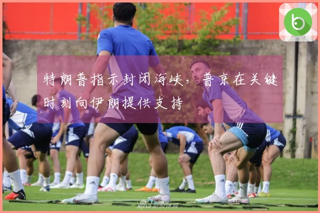 特朗普指示封闭海峡，普京在关键时刻向伊朗提供支持