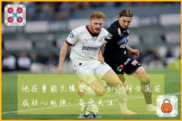 他在鲁能无缘替补，如今转会国安成核心轮换，备受关注