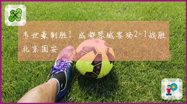 韦世豪制胜！成都蓉城客场2-1战胜北京国安