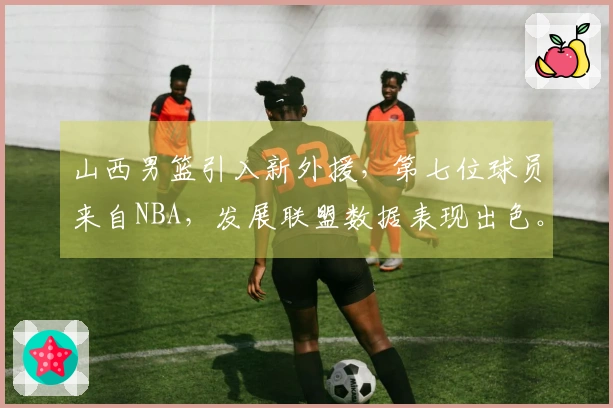山西男篮引入新外援，第七位球员来自NBA，发展联盟数据表现出色。