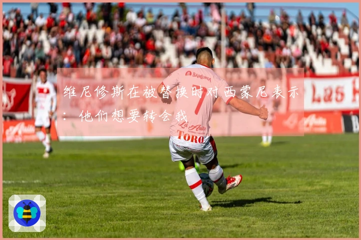 维尼修斯在被替换时对西蒙尼表示：他们想要转会我