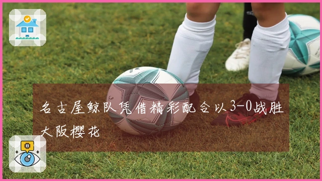 名古屋鲸队凭借精彩配合以3-0战胜大阪樱花