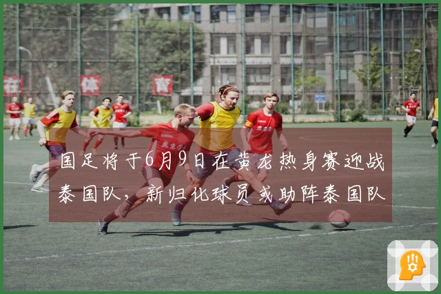 国足将于6月9日在黄龙热身赛迎战泰国队，新归化球员或助阵泰国队