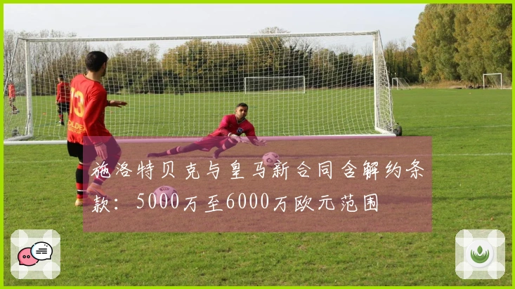 施洛特贝克与皇马新合同含解约条款：5000万至6000万欧元范围