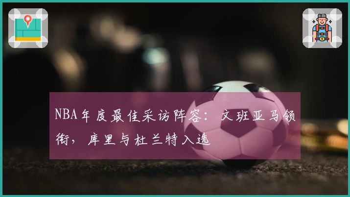 NBA年度最佳采访阵容：文班亚马领衔，库里与杜兰特入选